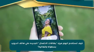 كيف تستخدم اليوم ميزة “بطاقات الاتصال” الجديدة على هاتف أندرويد بسهولة وفعالية؟